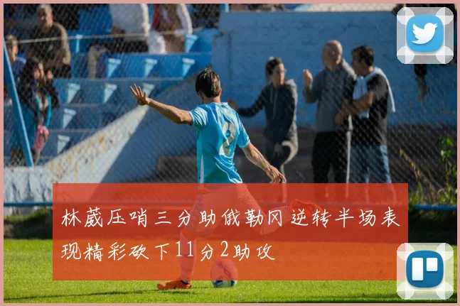 林葳压哨三分助俄勒冈逆转半场表现精彩砍下11分2助攻