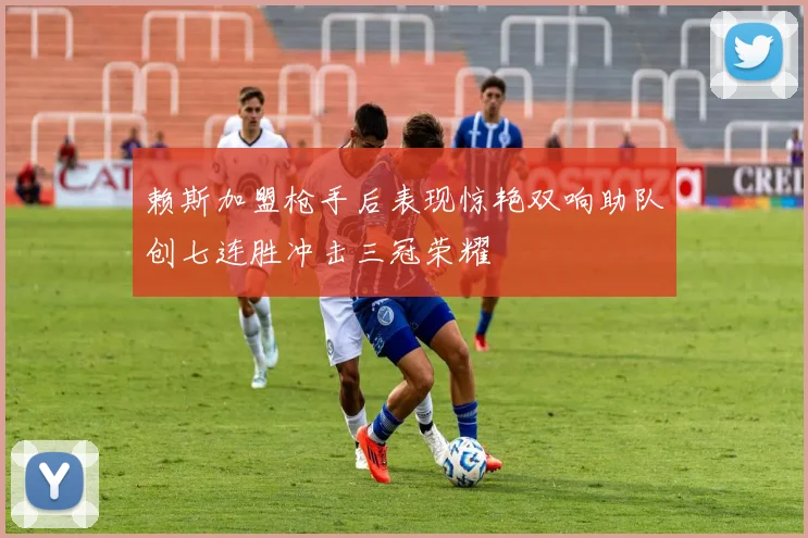 赖斯加盟枪手后表现惊艳双响助队创七连胜冲击三冠荣耀