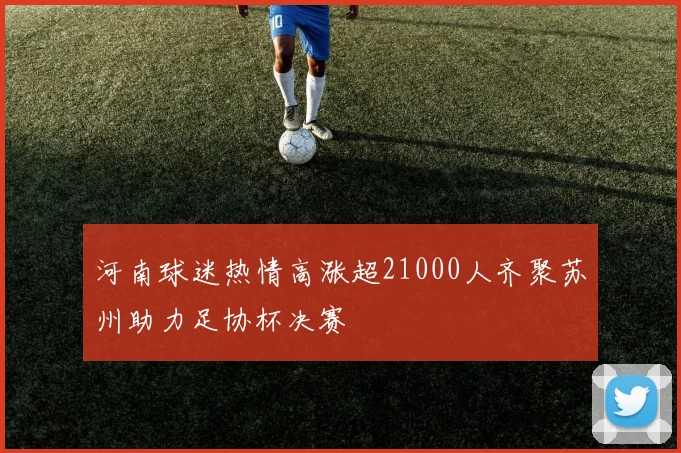 河南球迷热情高涨超21000人齐聚苏州助力足协杯决赛