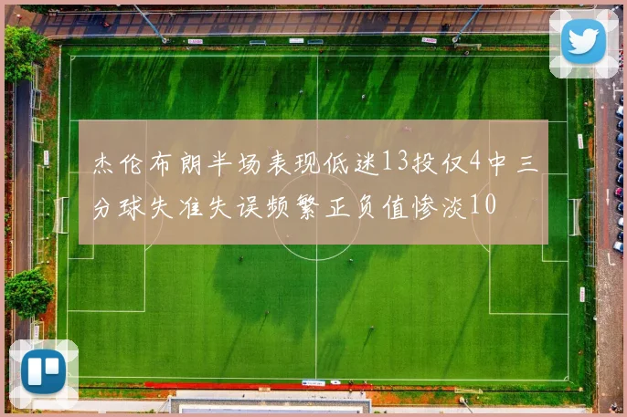 杰伦布朗半场表现低迷13投仅4中三分球失准失误频繁正负值惨淡10