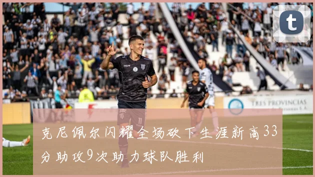 克尼佩尔闪耀全场砍下生涯新高33分助攻9次助力球队胜利