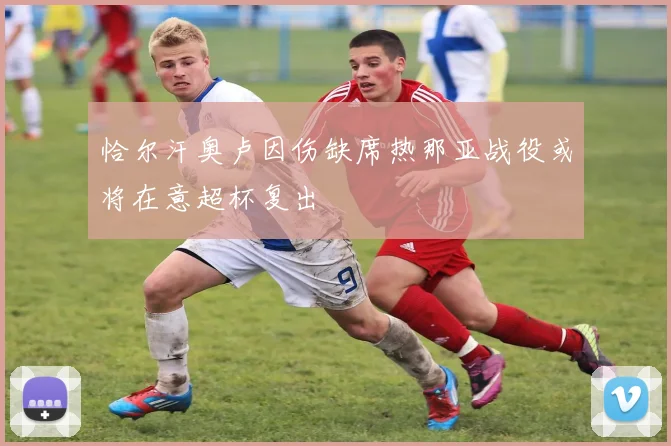 恰尔汗奥卢因伤缺席热那亚战役或将在意超杯复出
