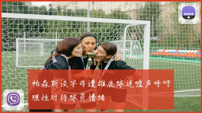 帕森斯谈字母遭雄鹿球迷嘘声呼吁理性对待球员情绪
