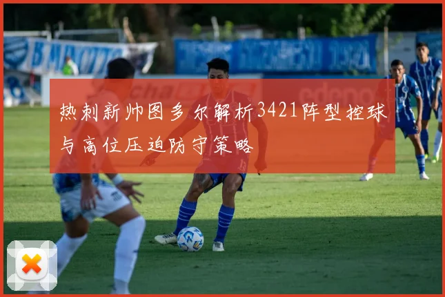 热刺新帅图多尔解析3421阵型控球与高位压迫防守策略