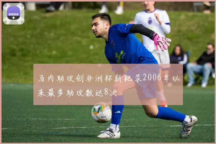 马内助攻创非洲杯新纪录2006年以来最多助攻数达8次