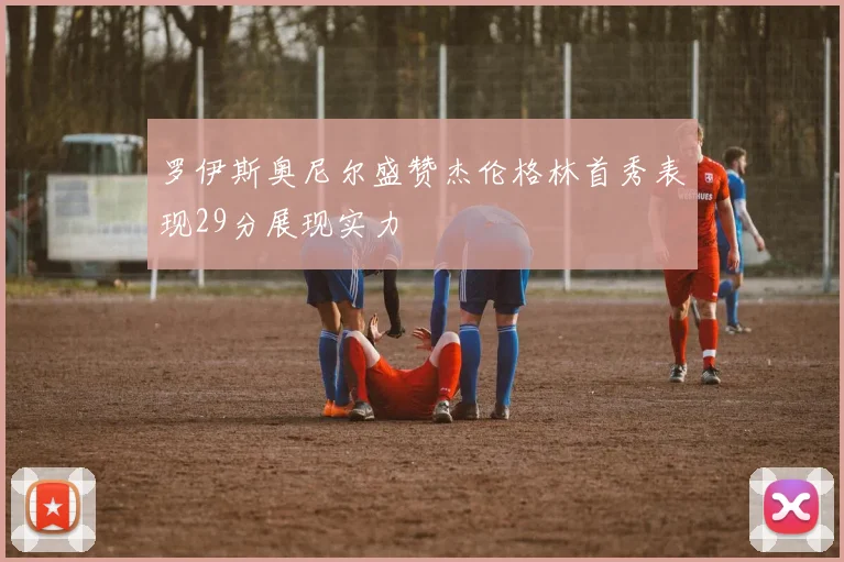 罗伊斯奥尼尔盛赞杰伦格林首秀表现29分展现实力