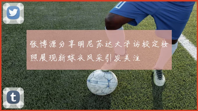 张博源分享明尼苏达大学访校定妆照展现新球衣风采引发关注