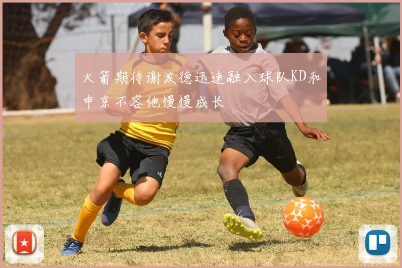 火箭期待谢泼德迅速融入球队KD和申京不容他慢慢成长