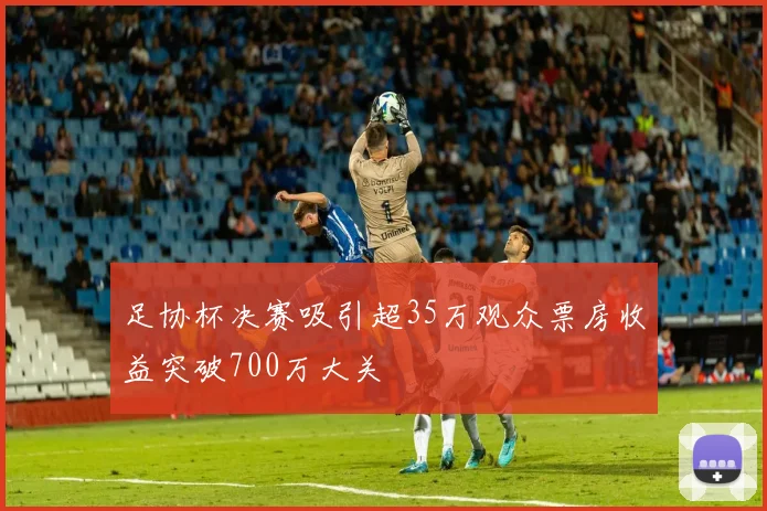 足协杯决赛吸引超35万观众票房收益突破700万大关