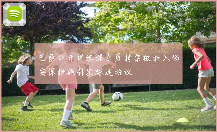 巴萨公开训练课会员持票被拒入场安保措施引发球迷抗议