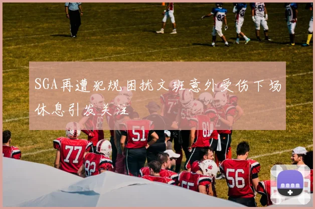 SGA再遭犯规困扰文班意外受伤下场休息引发关注