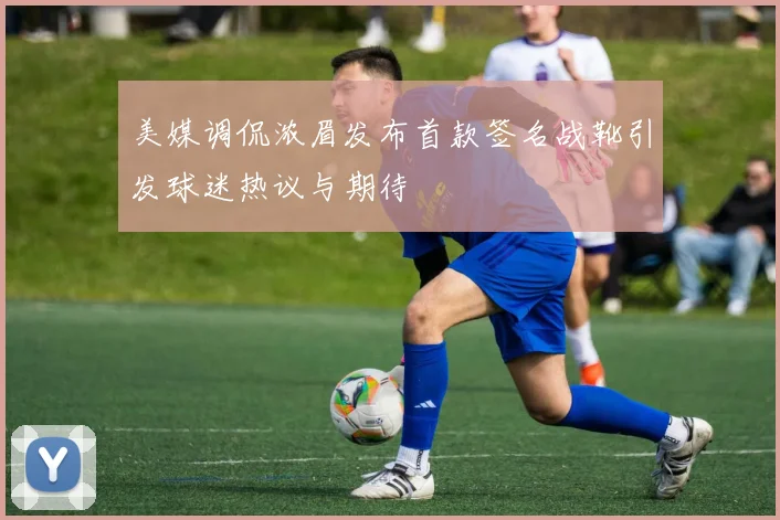美媒调侃浓眉发布首款签名战靴引发球迷热议与期待