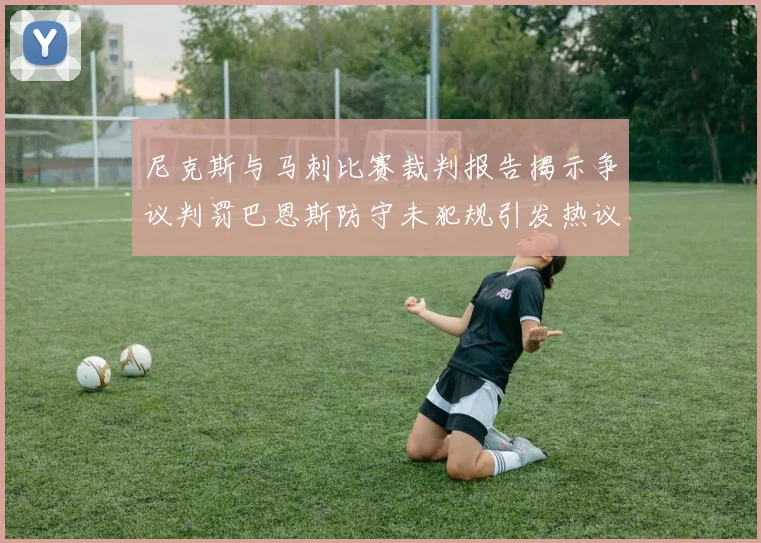 尼克斯与马刺比赛裁判报告揭示争议判罚巴恩斯防守未犯规引发热议