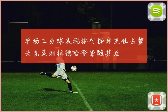 单场三分球表现排行榜库里独占鳌头克莱利拉德哈登紧随其后