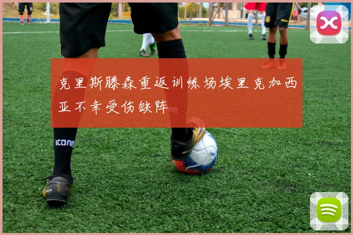 克里斯滕森重返训练场埃里克加西亚不幸受伤缺阵