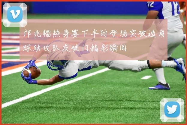 邝兆镭热身赛下半时登场突破造角球助攻队友破门精彩瞬间