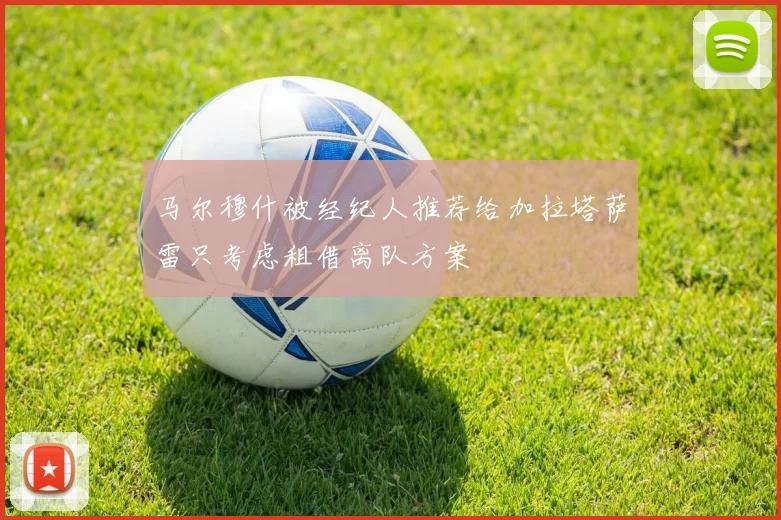 马尔穆什被经纪人推荐给加拉塔萨雷只考虑租借离队方案