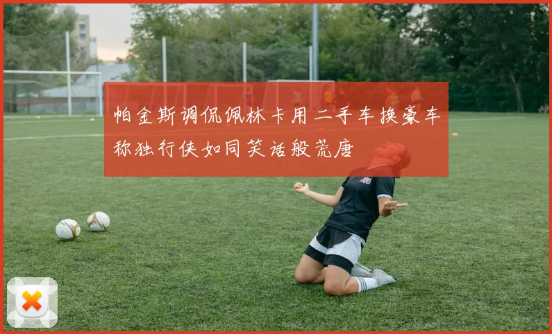 帕金斯调侃佩林卡用二手车换豪车称独行侠如同笑话般荒唐