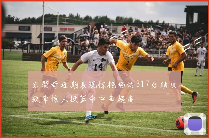 东契奇近期表现惊艳场均317分助攻效率惊人投篮命中率超高