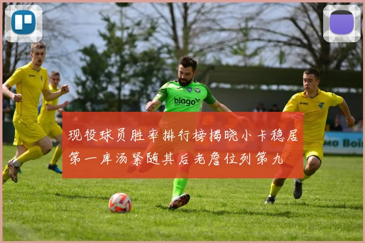 现役球员胜率排行榜揭晓小卡稳居第一库汤紧随其后老詹位列第九