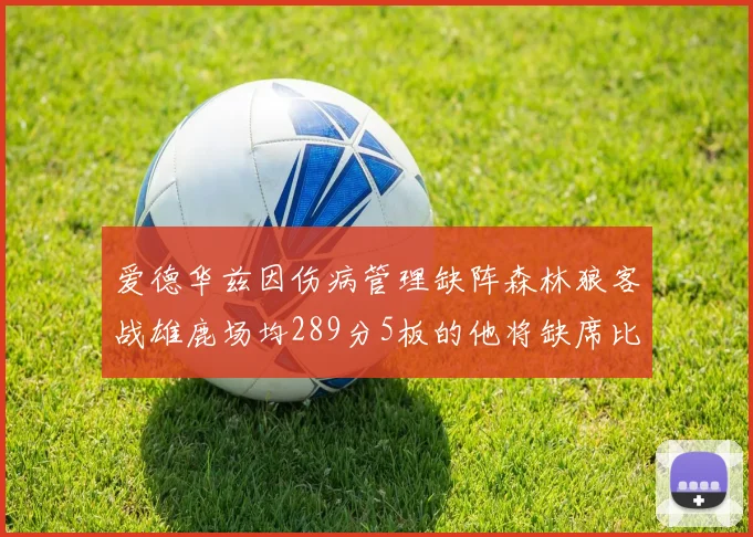 爱德华兹因伤病管理缺阵森林狼客战雄鹿场均289分5板的他将缺席比赛