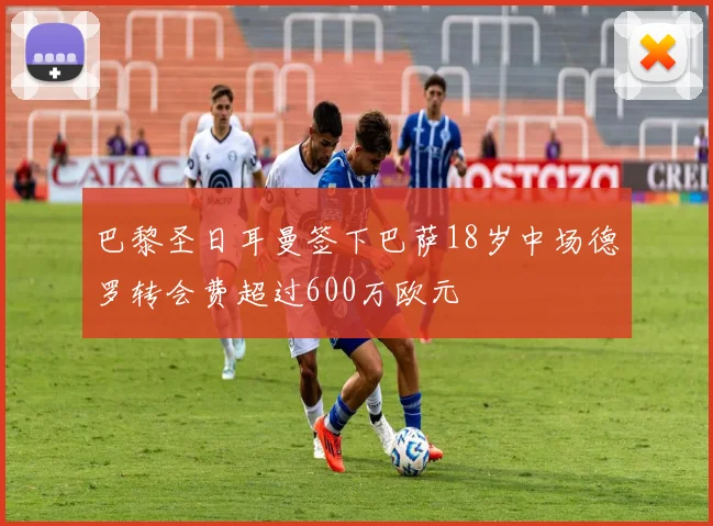 巴黎圣日耳曼签下巴萨18岁中场德罗转会费超过600万欧元