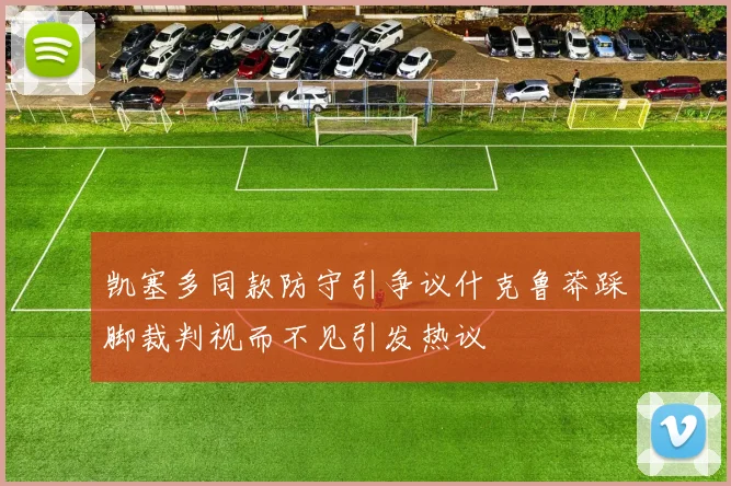 凯塞多同款防守引争议什克鲁莽踩脚裁判视而不见引发热议