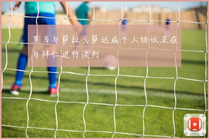 罗马与萨拉戈萨达成个人协议正在与拜仁进行谈判