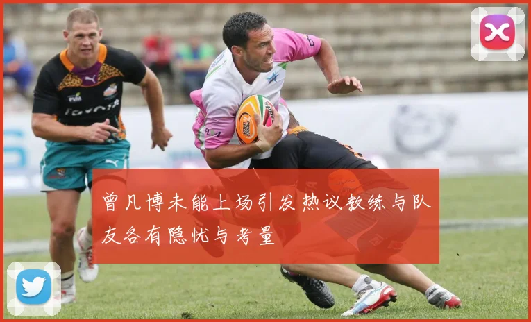 曾凡博未能上场引发热议教练与队友各有隐忧与考量
