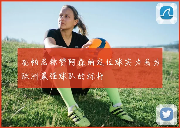 孔帕尼称赞阿森纳定位球实力或为欧洲最强球队的标杆