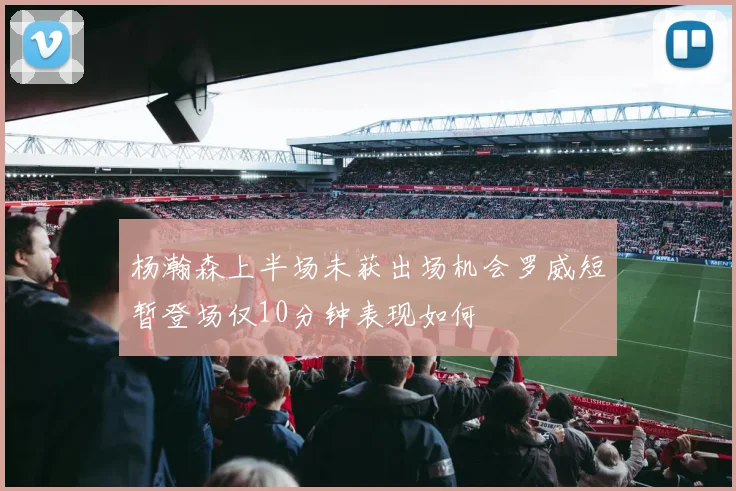 杨瀚森上半场未获出场机会罗威短暂登场仅10分钟表现如何