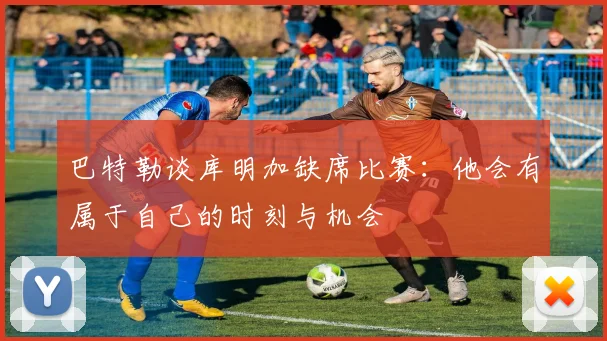 巴特勒谈库明加缺席比赛：他会有属于自己的时刻与机会