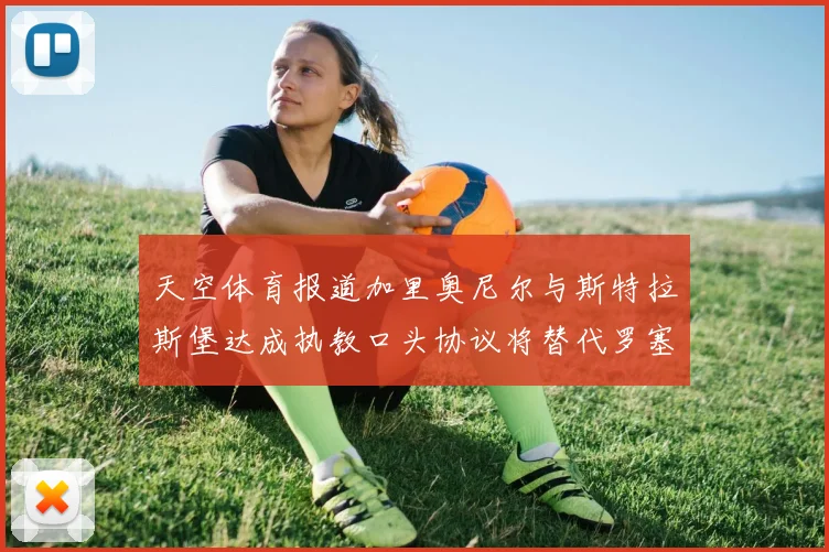 天空体育报道加里奥尼尔与斯特拉斯堡达成执教口头协议将替代罗塞尼尔