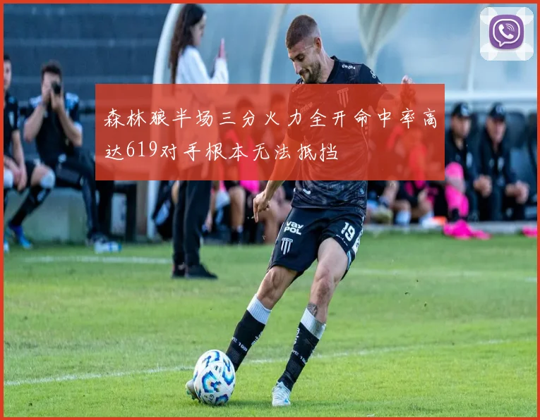 森林狼半场三分火力全开命中率高达619对手根本无法抵挡