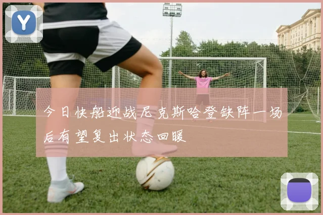 今日快船迎战尼克斯哈登缺阵一场后有望复出状态回暖