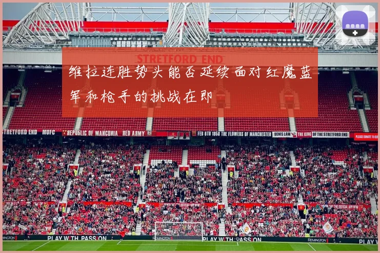 维拉连胜势头能否延续面对红魔蓝军和枪手的挑战在即