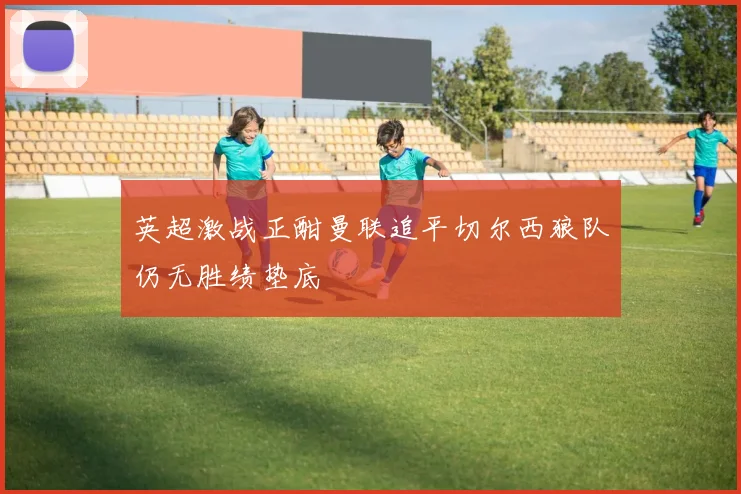 英超激战正酣曼联追平切尔西狼队仍无胜绩垫底