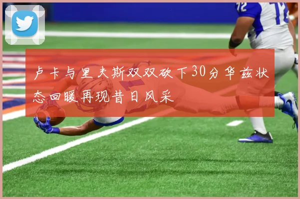 卢卡与里夫斯双双砍下30分华兹状态回暖再现昔日风采