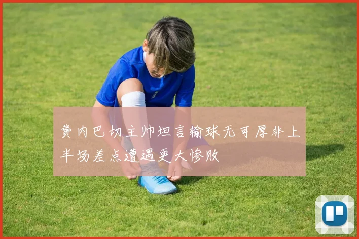 费内巴切主帅坦言输球无可厚非上半场差点遭遇更大惨败