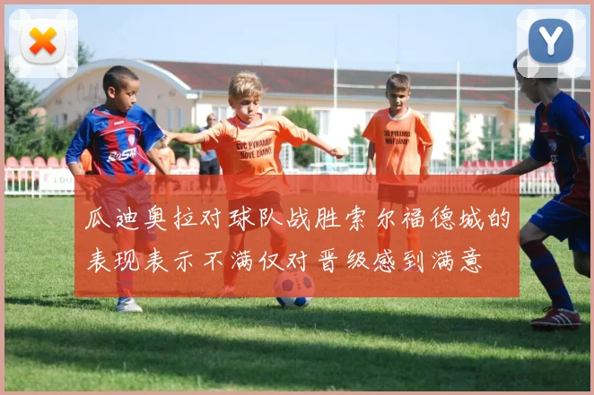 瓜迪奥拉对球队战胜索尔福德城的表现表示不满仅对晋级感到满意