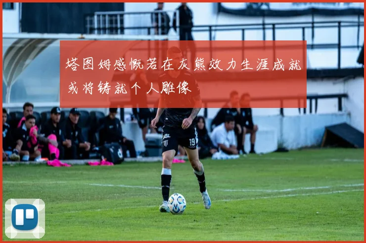 塔图姆感慨若在灰熊效力生涯成就或将铸就个人雕像